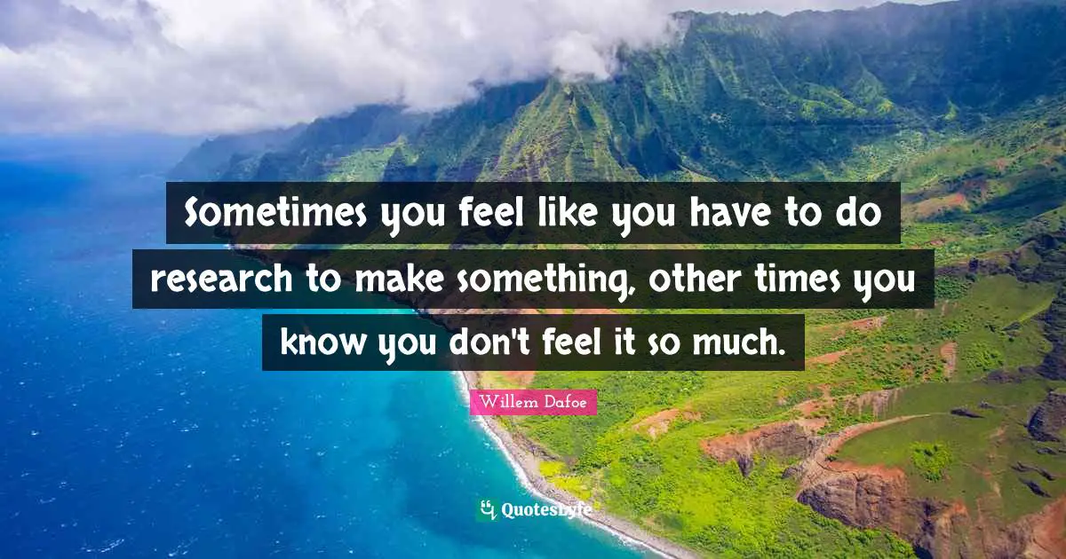 Willem Dafoe Quotes: "Sometimes you feel like you have to do research to make something, other times you know you don't feel it so much."