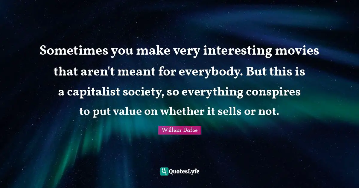 Willem Dafoe Quotes: "Sometimes you make very interesting movies that aren't meant for everybody. But this is a capitalist society, so everything conspires to put value on whether it sells or not."