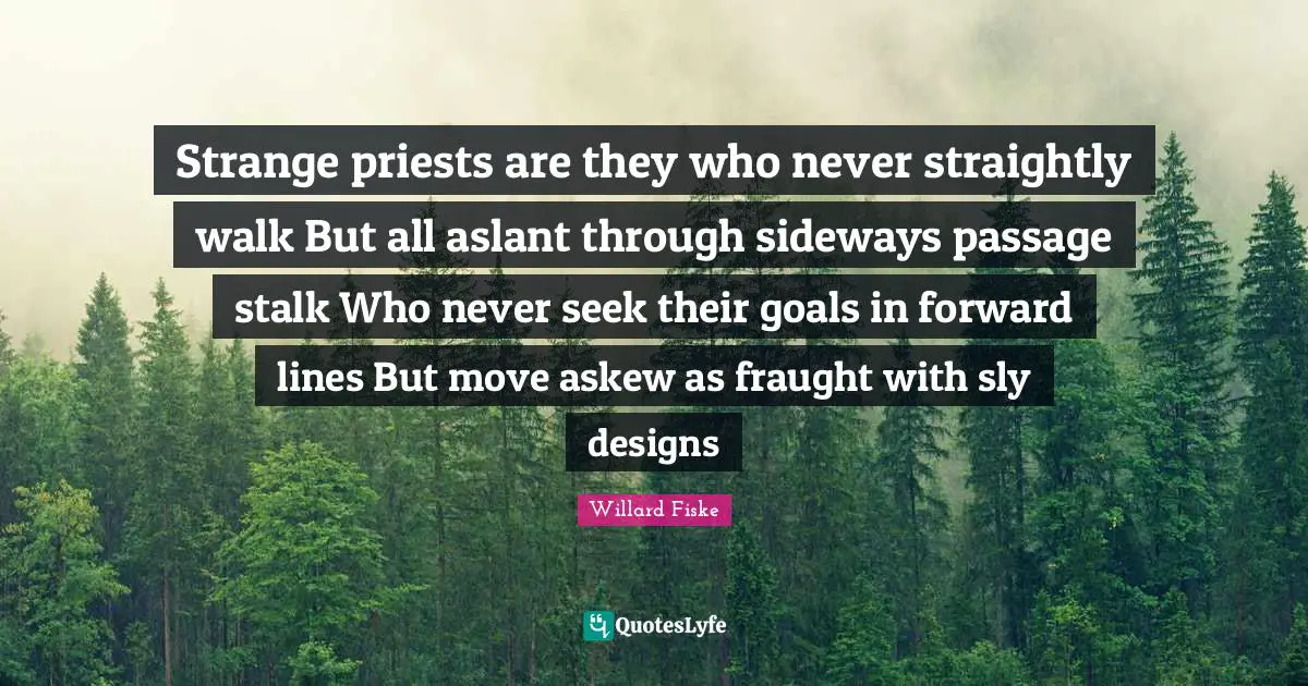 Sly Quotes: "Strange priests are they who never straightly walk But all aslant through sideways passage stalk Who never seek their goals in forward lines But move askew as fraught with sly designs"