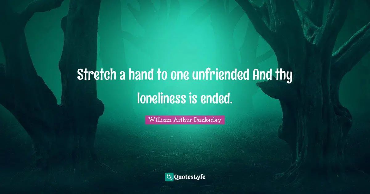 Stretch a hand to one unfriended And thy loneliness is ended.