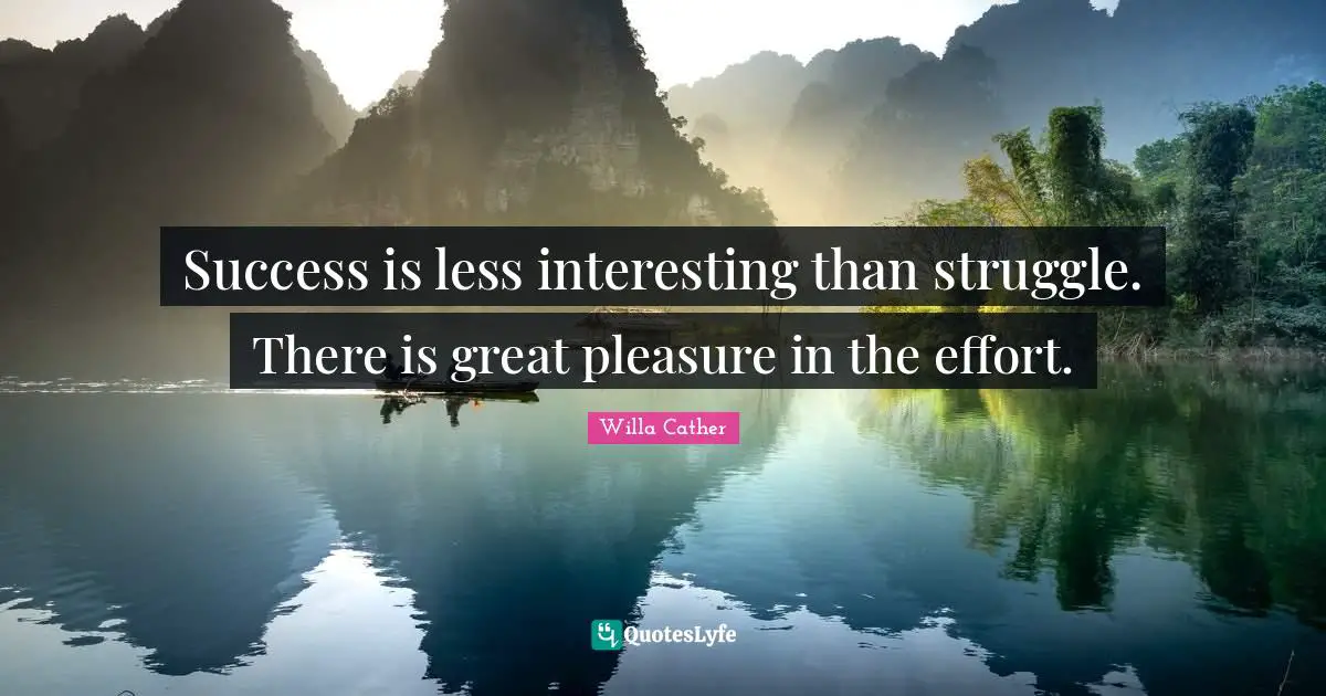 Willa Cather Quotes: "Success is less interesting than struggle. There is great pleasure in the effort."