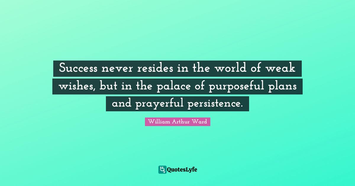 William Arthur Ward Quotes: "Success never resides in the world of weak wishes, but in the palace of purposeful plans and prayerful persistence."
