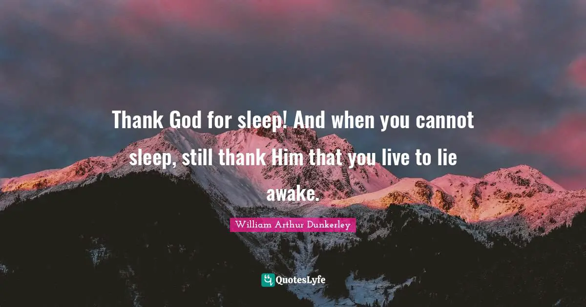 Thank God for sleep! And when you cannot sleep, still thank Him that you live to lie awake.