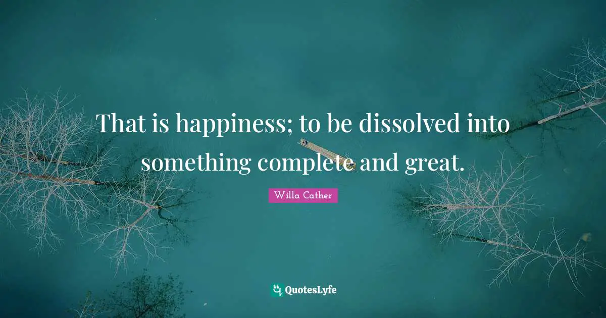Willa Cather Quotes: "That is happiness; to be dissolved into something complete and great."