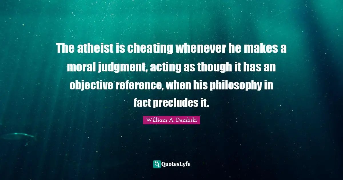 The atheist is cheating whenever he makes a moral judgment, acting as though it has an objective reference, when his philosophy in fact precludes it.