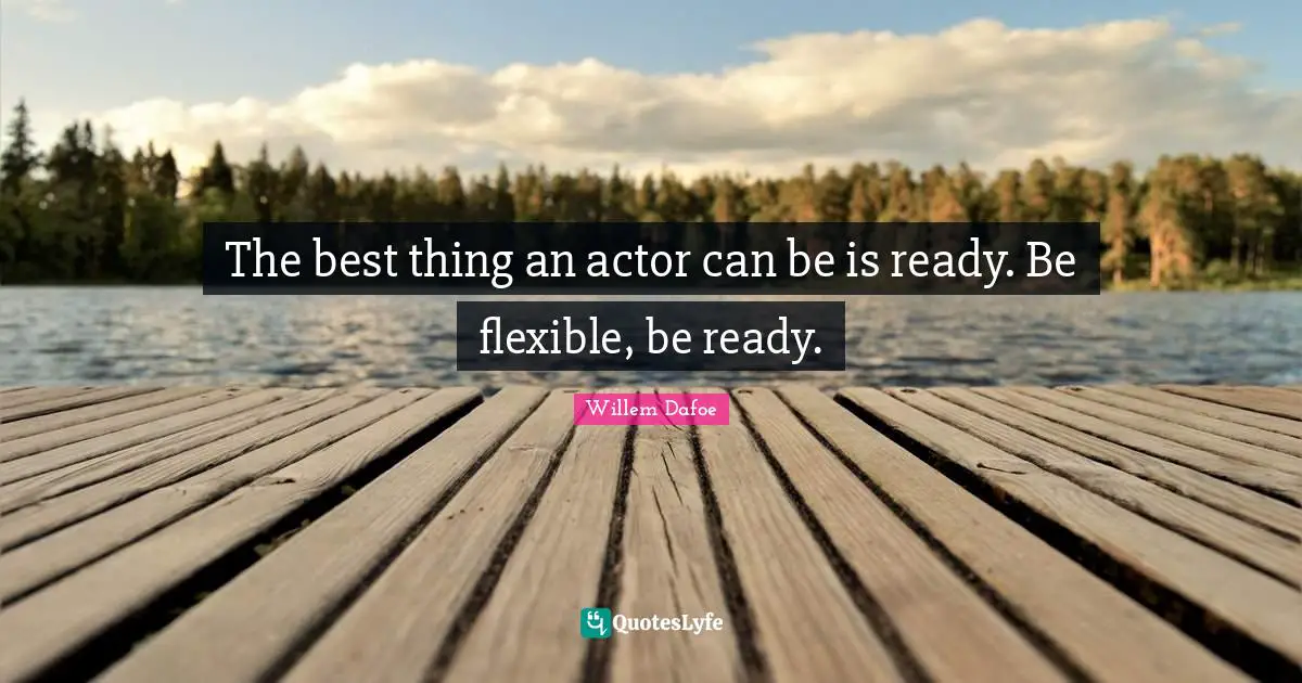 Willem Dafoe Quotes: "The best thing an actor can be is ready. Be flexible, be ready."