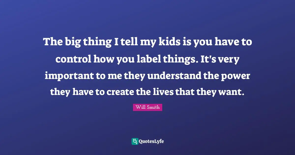 The big thing I tell my kids is you have to control how you label things. It's very important to me they understand the power they have to create the lives that they want.