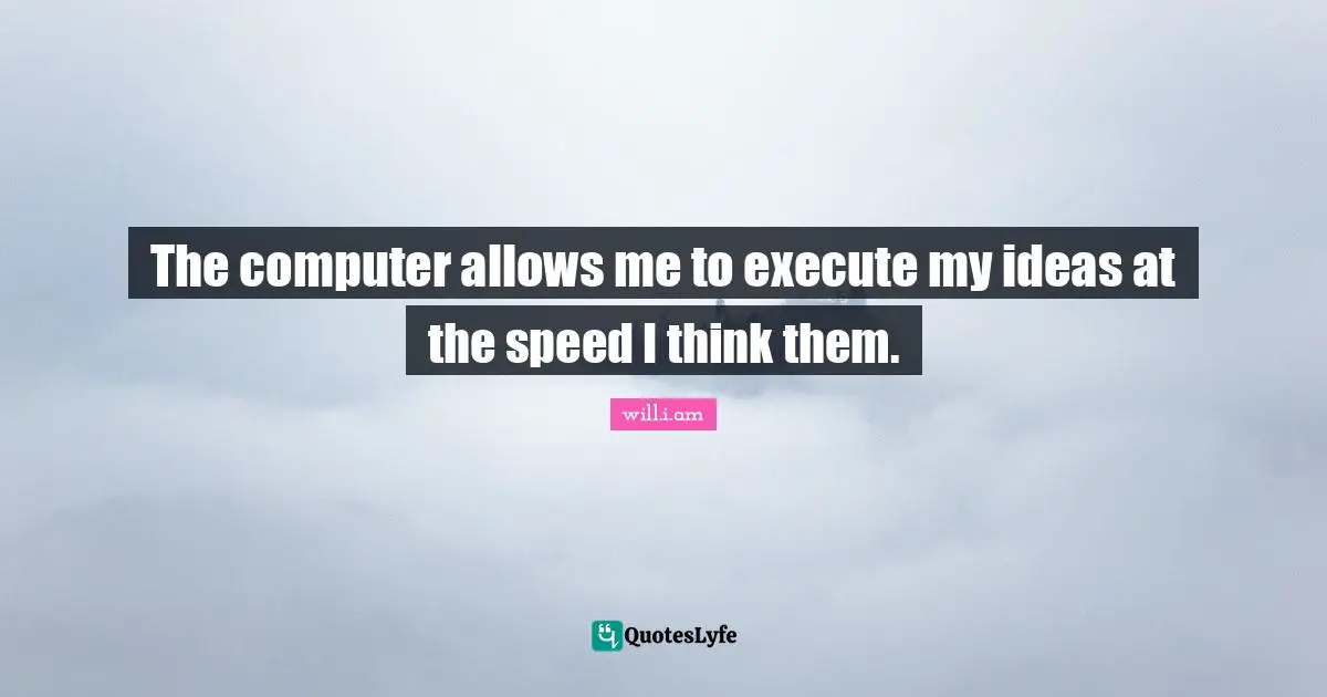 The computer allows me to execute my ideas at the speed I think them.