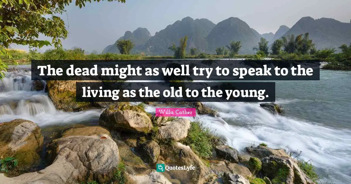 Willa Cather Quotes: "The dead might as well try to speak to the living as the old to the young."