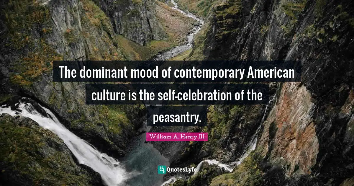 The dominant mood of contemporary American culture is the self-celebration of the peasantry.