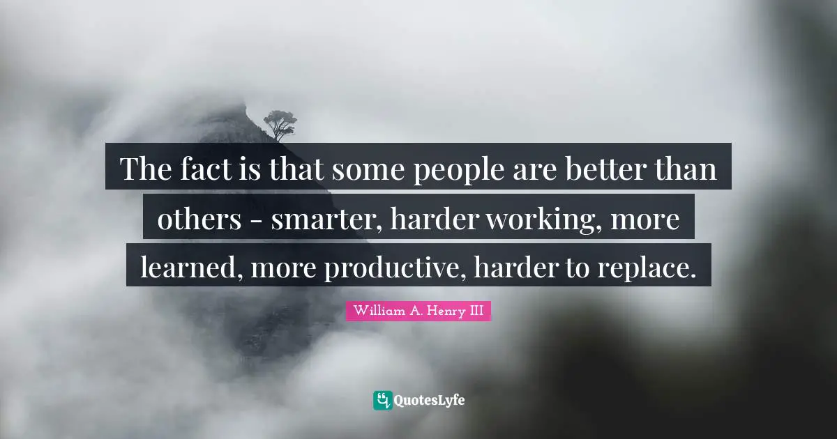 The fact is that some people are better than others - smarter, harder working, more learned, more productive, harder to replace.