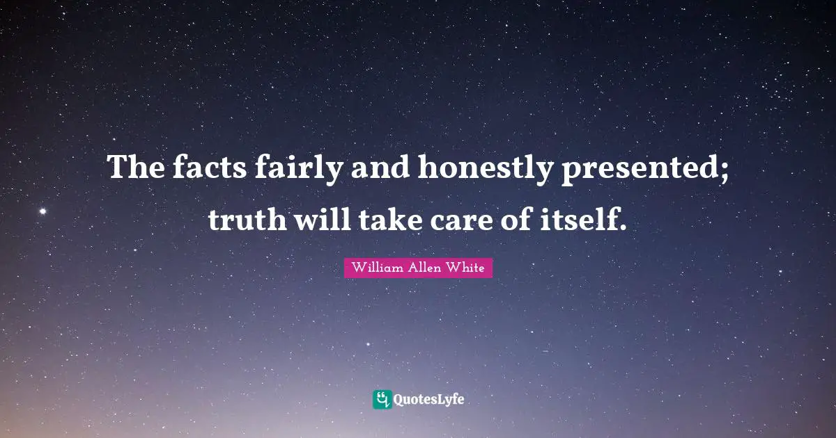 The facts fairly and honestly presented; truth will take care of itself.