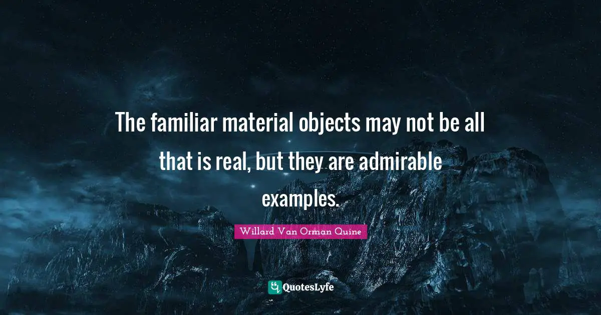 The familiar material objects may not be all that is real, but they are admirable examples.