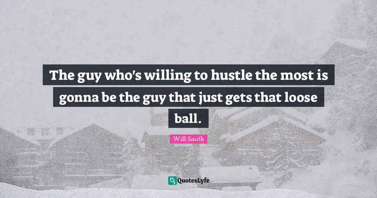 The guy who's willing to hustle the most is gonna be the guy that just gets that loose ball.