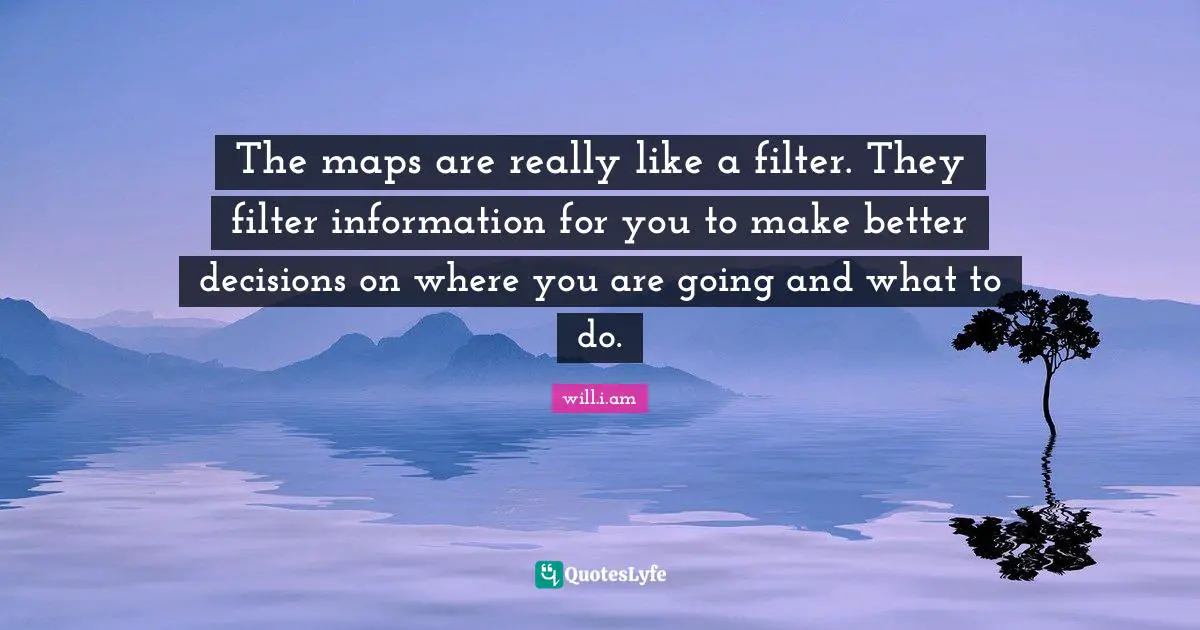 The maps are really like a filter. They filter information for you to make better decisions on where you are going and what to do.