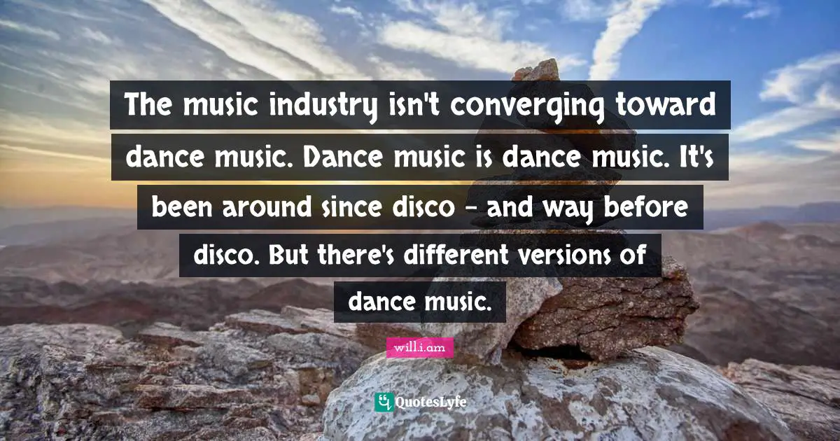 The music industry isn't converging toward dance music. Dance music is dance music. It's been around since disco - and way before disco. But there's different versions of dance music.