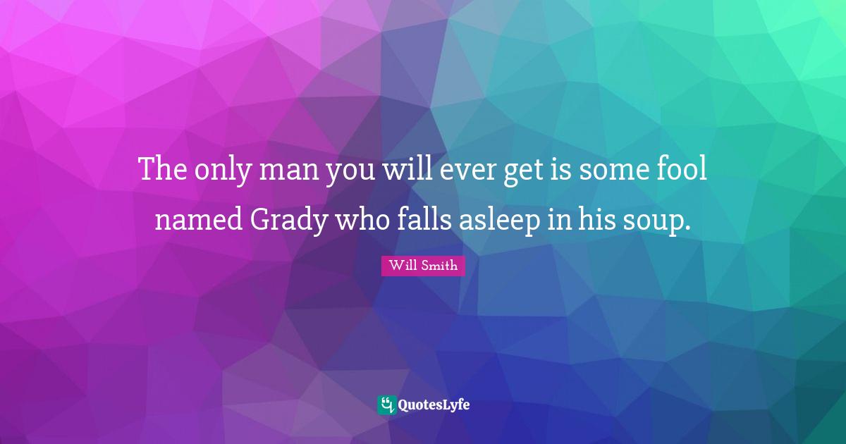 The only man you will ever get is some fool named Grady who falls asleep in his soup.