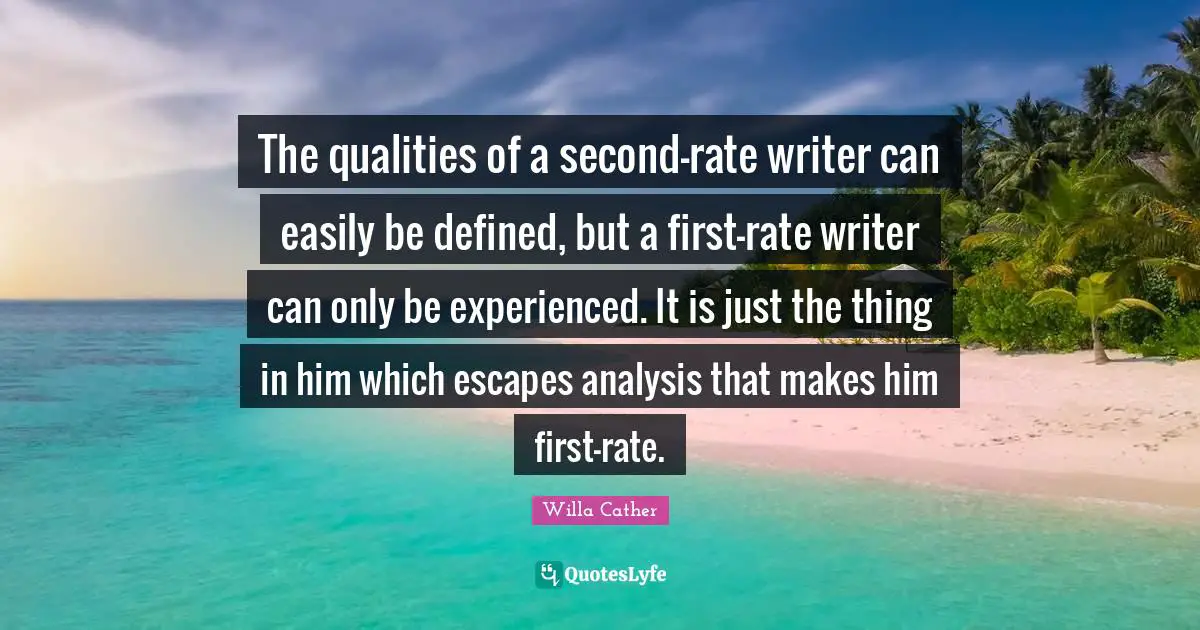 The qualities of a second-rate writer can easily be defined, but a first-rate writer can only be experienced. It is just the thing in him which escapes analysis that makes him first-rate.