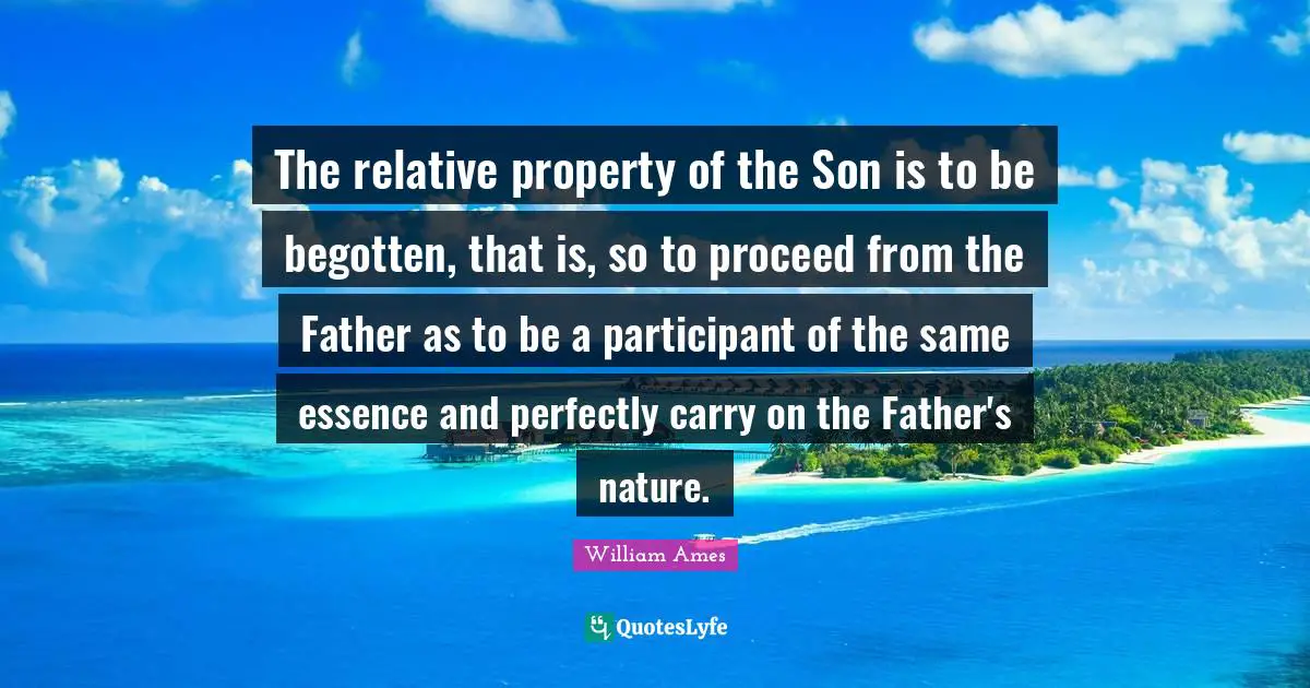 The relative property of the Son is to be begotten, that is, so to proceed from the Father as to be a participant of the same essence and perfectly carry on the Father's nature.