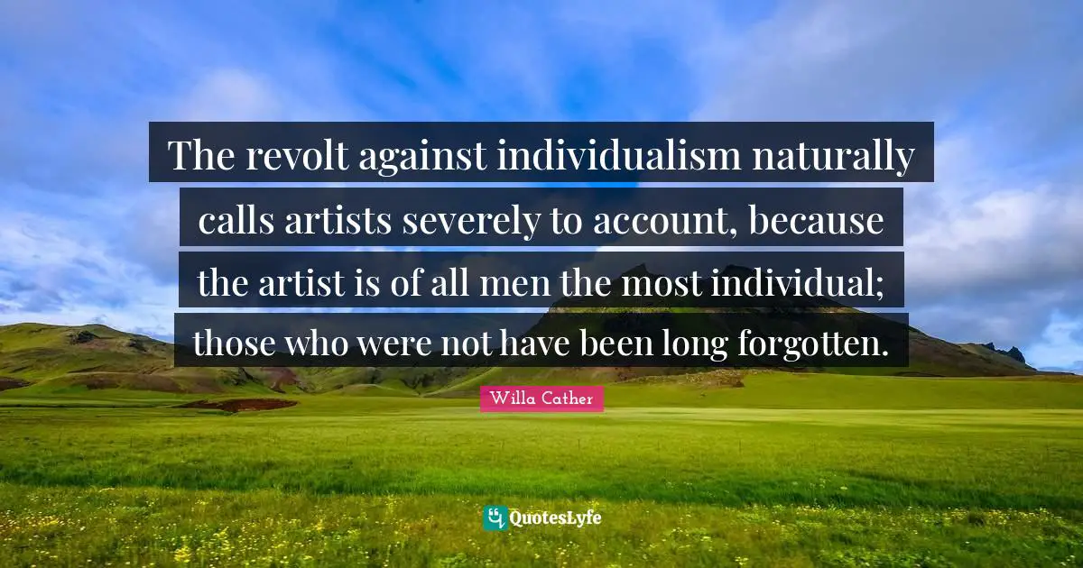The revolt against individualism naturally calls artists severely to account, because the artist is of all men the most individual; those who were not have been long forgotten.