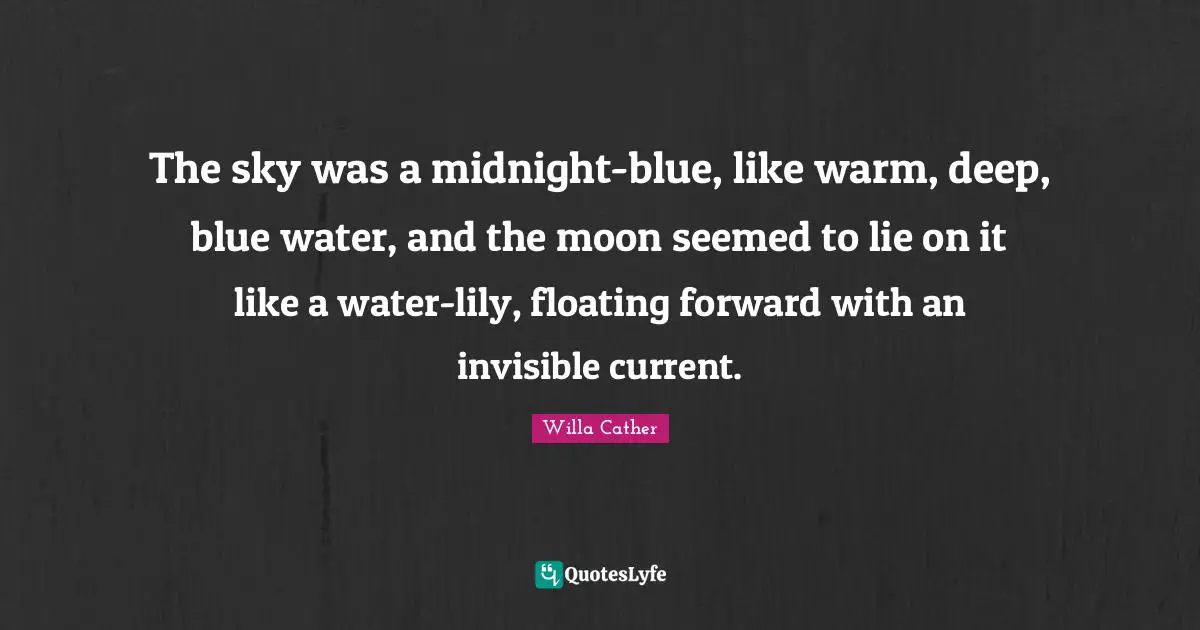 Willa Cather Quotes: "The sky was a midnight-blue, like warm, deep, blue water, and the moon seemed to lie on it like a water-lily, floating forward with an invisible current."