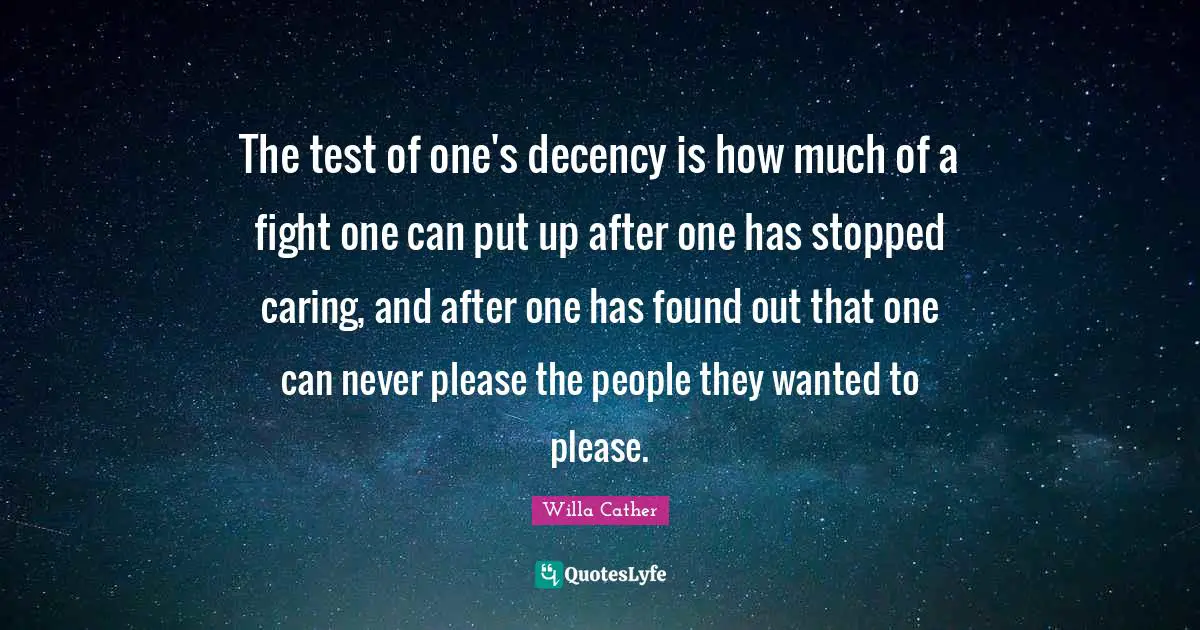 Willa Cather Quotes: "The test of one's decency is how much of a fight one can put up after one has stopped caring, and after one has found out that one can never please the people they wanted to please."