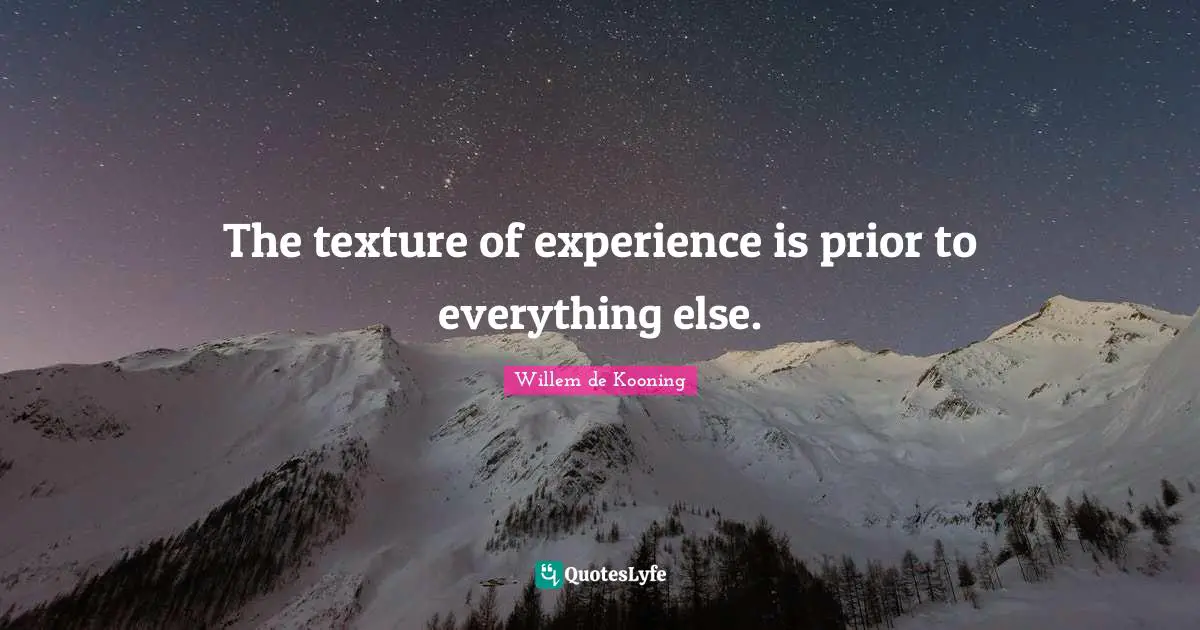 The texture of experience is prior to everything else.