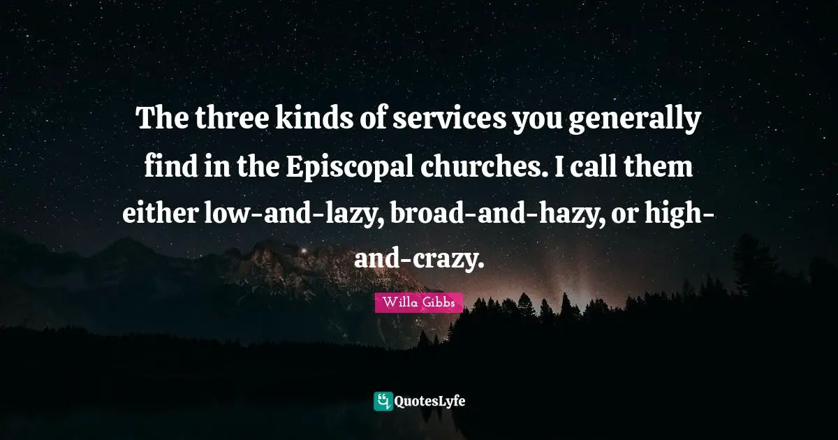 The three kinds of services you generally find in the Episcopal churches. I call them either low-and-lazy, broad-and-hazy, or high-and-crazy.