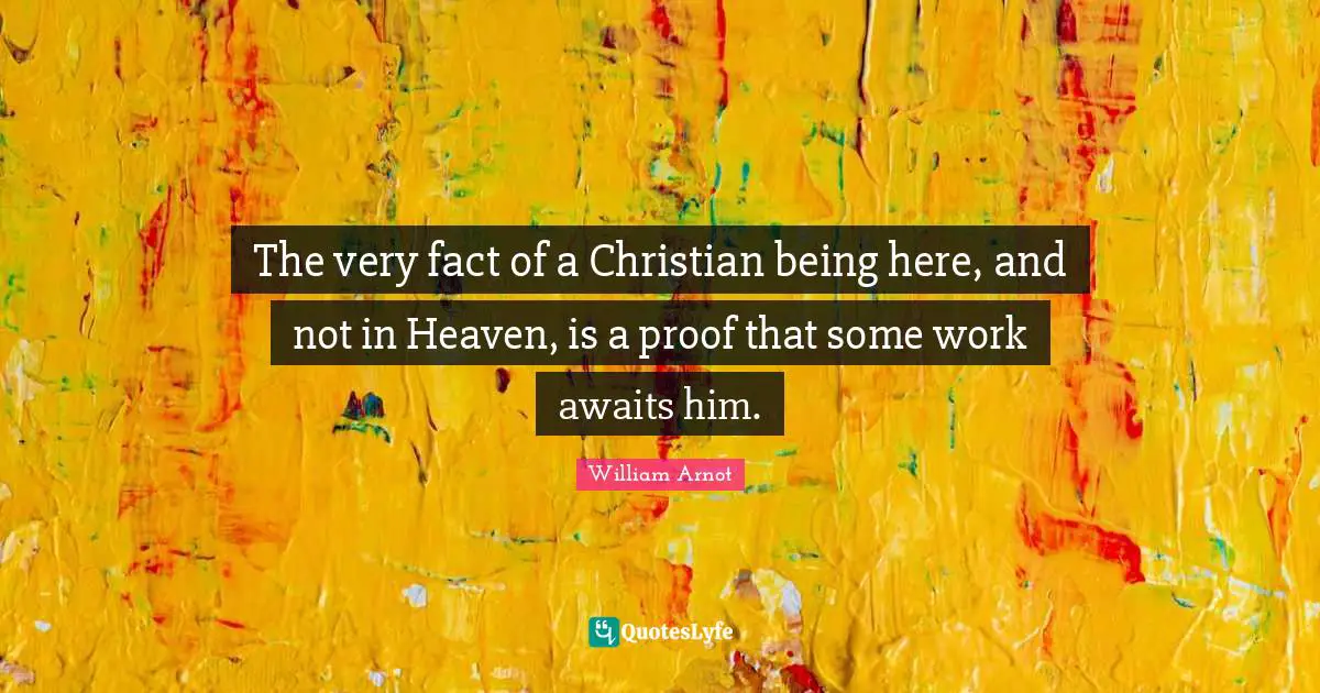 The very fact of a Christian being here, and not in Heaven, is a proof that some work awaits him.