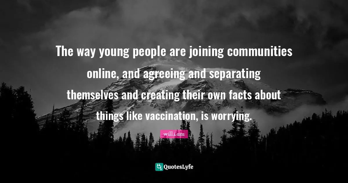 The way young people are joining communities online, and agreeing and separating themselves and creating their own facts about things like vaccination, is worrying.