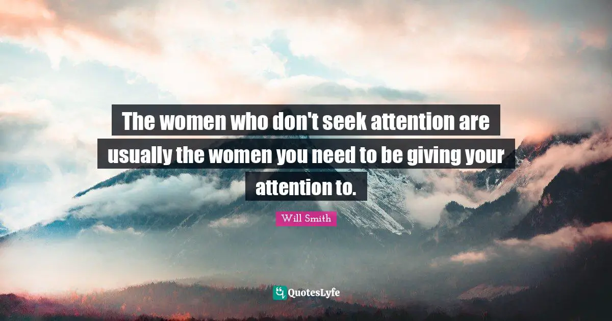 The women who don't seek attention are usually the women you need to be giving your attention to.