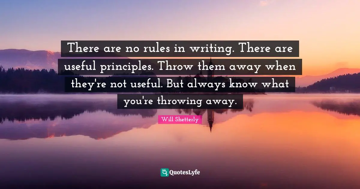 There are no rules in writing. There are useful principles. Throw them away when they're not useful. But always know what you're throwing away.