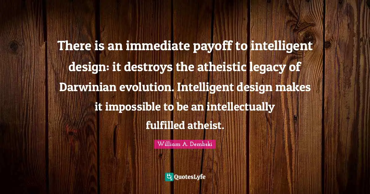 There is an immediate payoff to intelligent design: it destroys the atheistic legacy of Darwinian evolution. Intelligent design makes it impossible to be an intellectually fulfilled atheist.