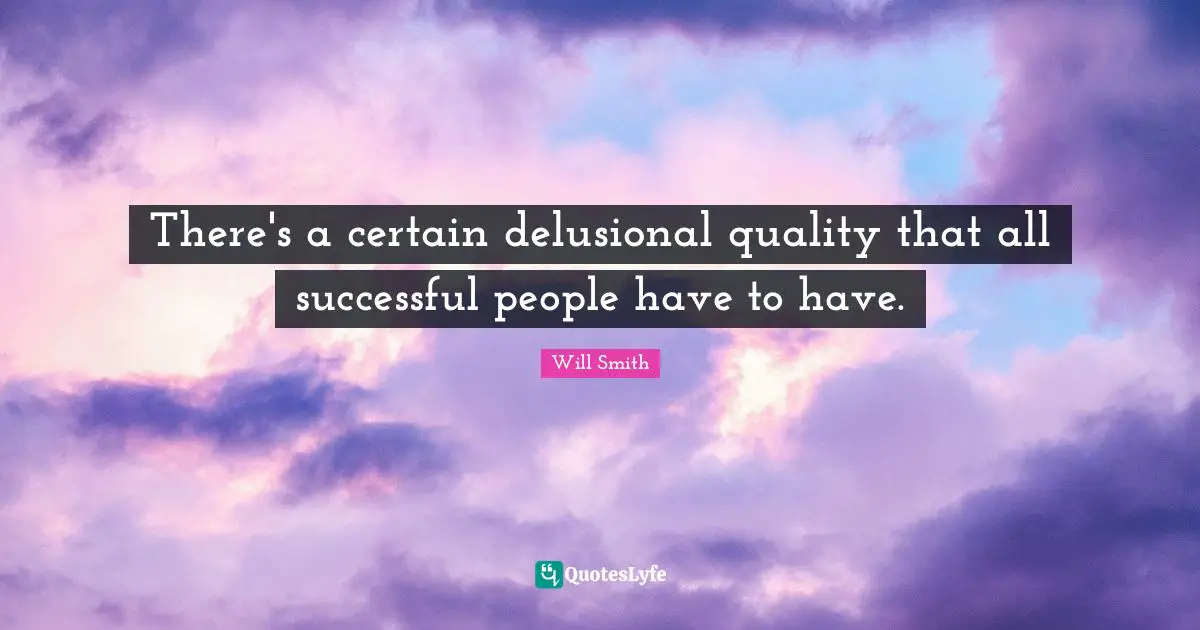 There's a certain delusional quality that all successful people have to have.