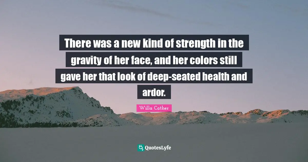 Willa Cather Quotes: "There was a new kind of strength in the gravity of her face, and her colors still gave her that look of deep-seated health and ardor."