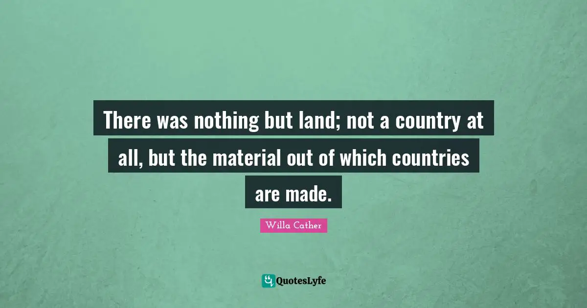 Willa Cather Quotes: "There was nothing but land; not a country at all, but the material out of which countries are made."