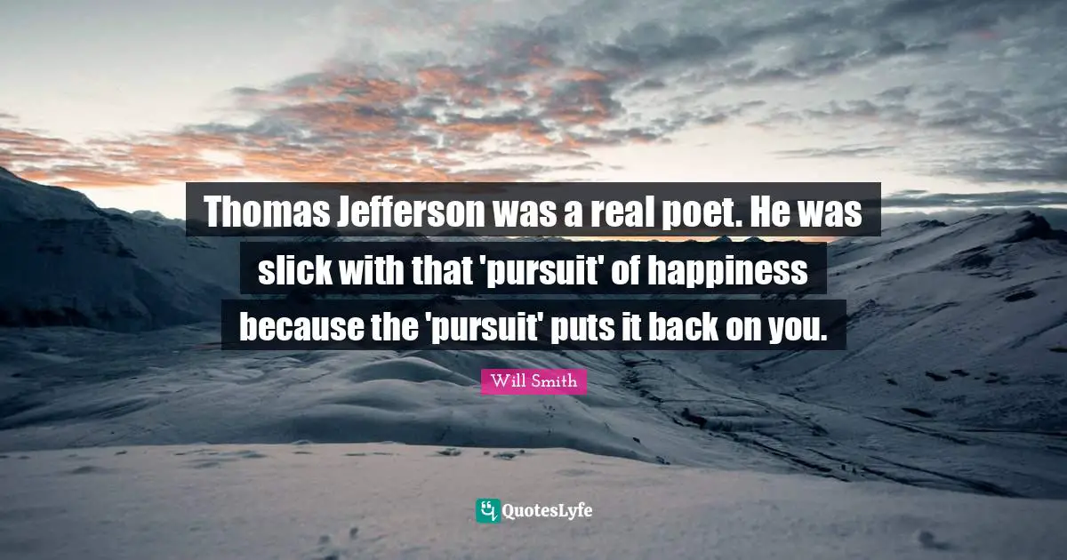 Thomas Jefferson was a real poet. He was slick with that 'pursuit' of happiness because the 'pursuit' puts it back on you.