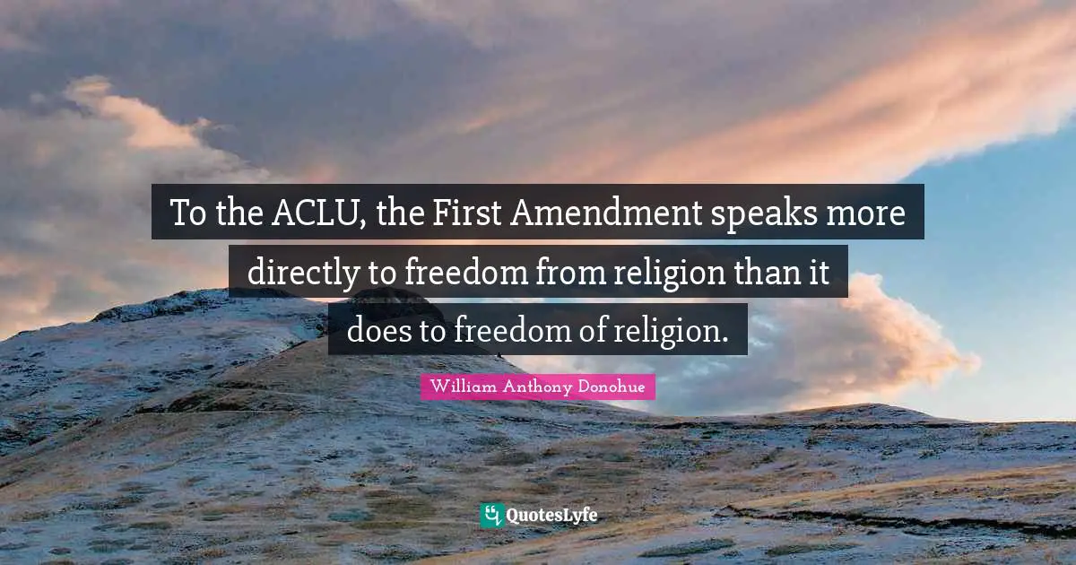 To the ACLU, the First Amendment speaks more directly to freedom from religion than it does to freedom of religion.