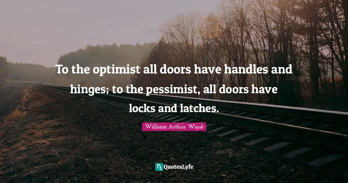 William Arthur Ward Quotes: "To the optimist all doors have handles and hinges; to the pessimist, all doors have locks and latches."