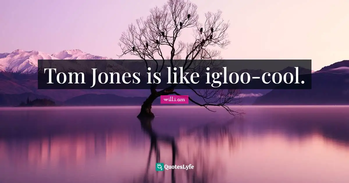 Tom Jones is like igloo-cool.