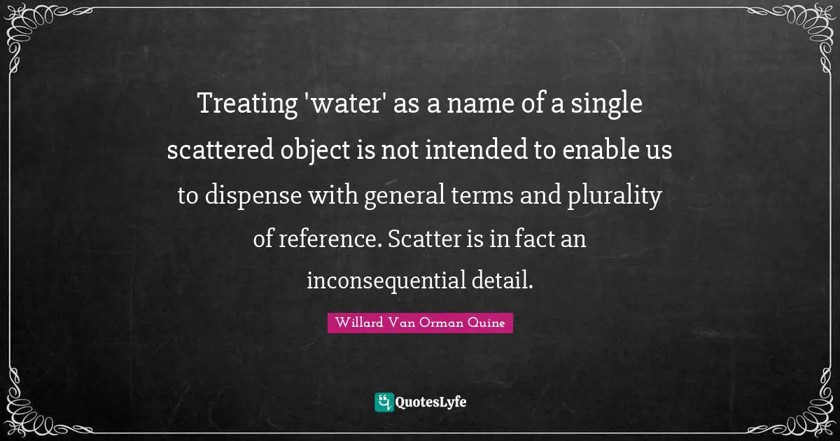 Treating 'water' as a name of a single scattered object is not intended to enable us to dispense with general terms and plurality of reference. Scatter is in fact an inconsequential detail.