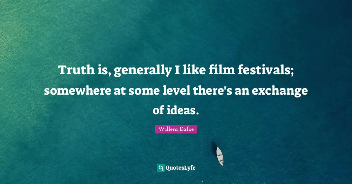 Willem Dafoe Quotes: "Truth is, generally I like film festivals; somewhere at some level there's an exchange of ideas."