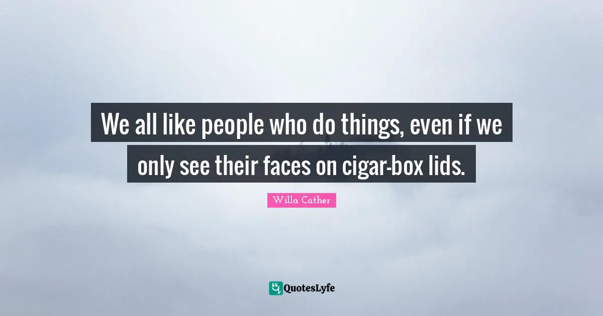 Willa Cather Quotes: "We all like people who do things, even if we only see their faces on cigar-box lids."