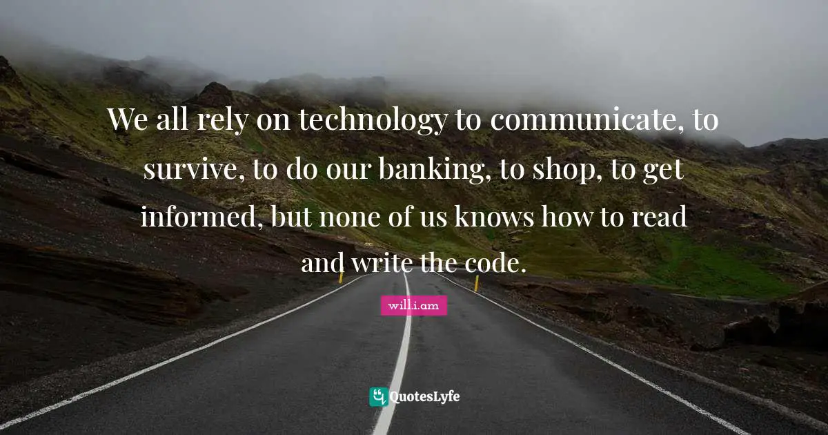 We all rely on technology to communicate, to survive, to do our banking, to shop, to get informed, but none of us knows how to read and write the code.