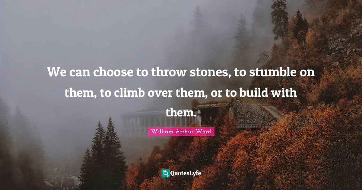 Stones Quotes: "We can choose to throw stones, to stumble on them, to climb over them, or to build with them."