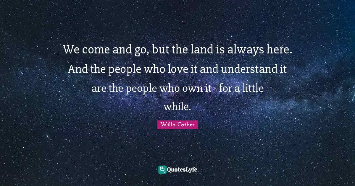 Willa Cather Quotes: "We come and go, but the land is always here. And the people who love it and understand it are the people who own it - for a little while."
