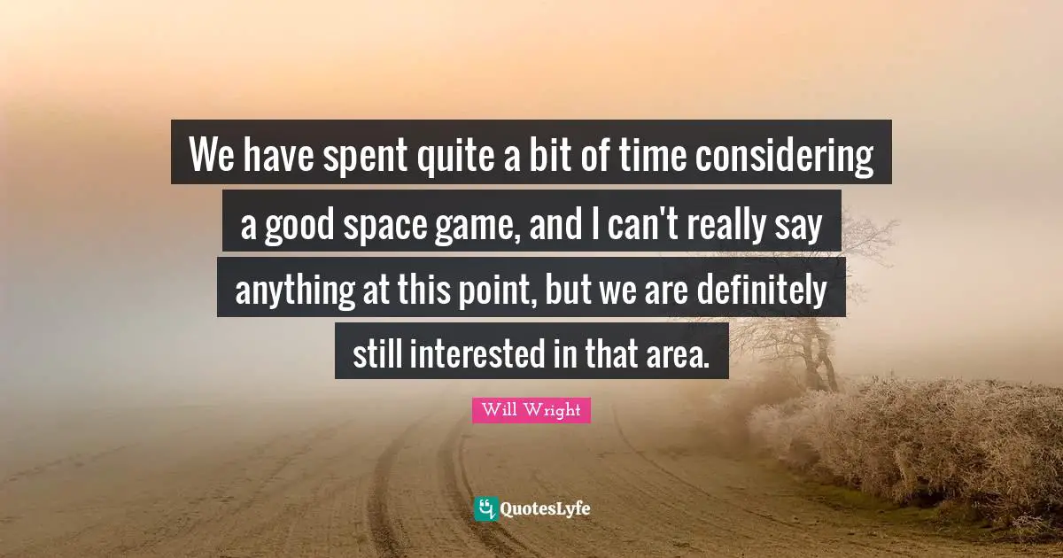 We have spent quite a bit of time considering a good space game, and I can't really say anything at this point, but we are definitely still interested in that area.