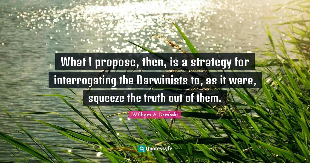What I propose, then, is a strategy for interrogating the Darwinists to, as it were, squeeze the truth out of them.