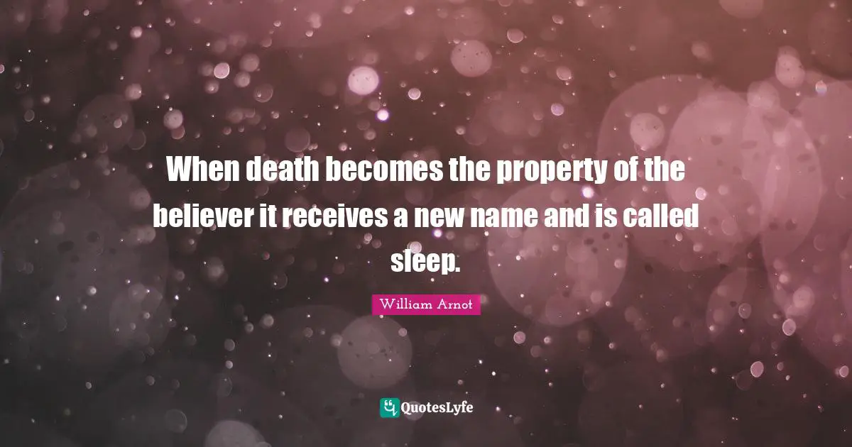 When death becomes the property of the believer it receives a new name and is called sleep.
