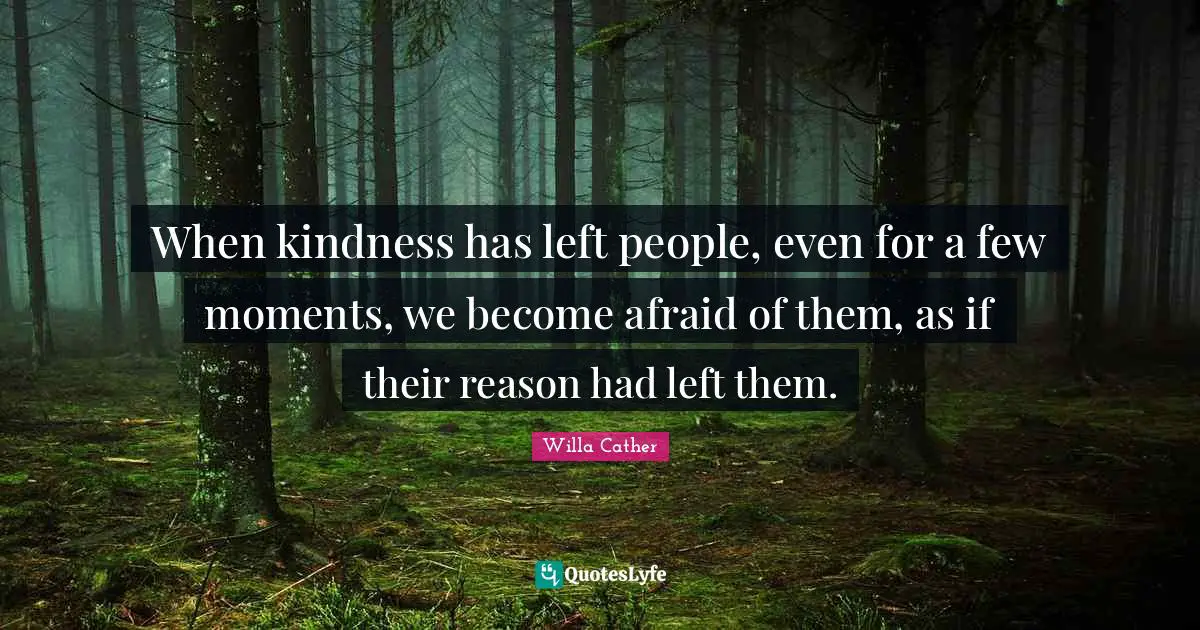 Willa Cather Quotes: "When kindness has left people, even for a few moments, we become afraid of them, as if their reason had left them."